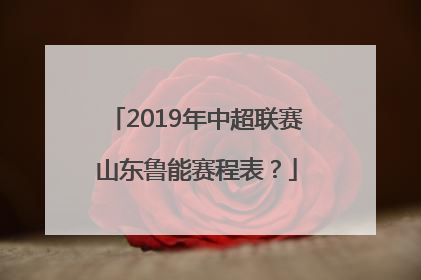 2019年中超联赛山东鲁能赛程表？