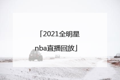 「2021全明星nba直播回放」nba全明星赛2021直播回放
