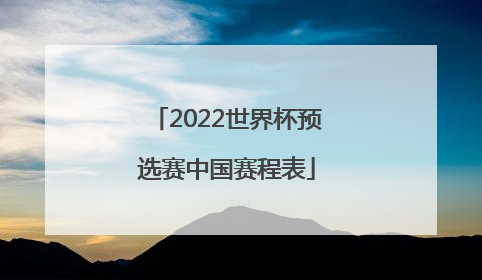 2022世界杯预选赛中国赛程表