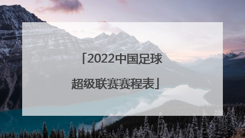 「2022中国足球超级联赛赛程表」2022中国足球协会超级联赛