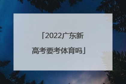 「2022广东新高考要考体育吗」广东2022新高考考试大纲